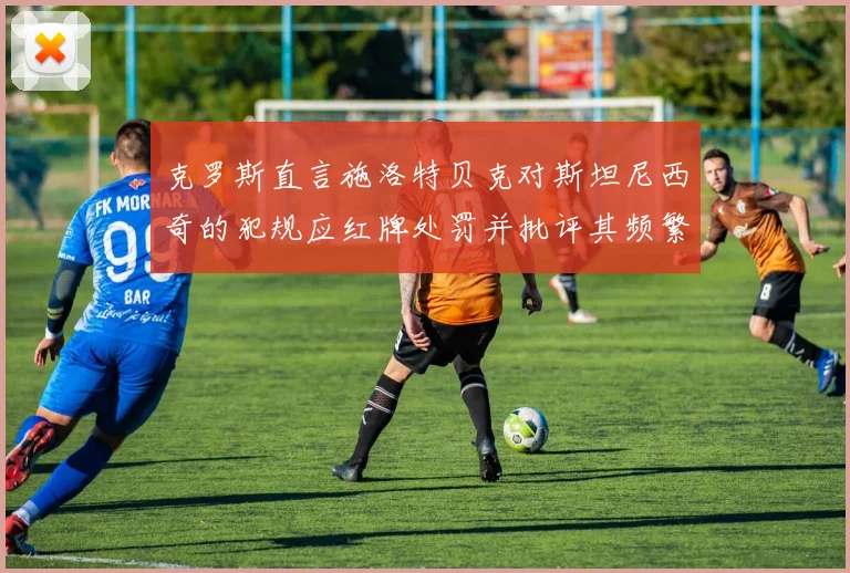 克罗斯直言施洛特贝克对斯坦尼西奇的犯规应红牌处罚并批评其频繁失误