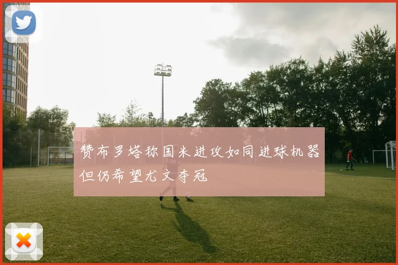 赞布罗塔称国米进攻如同进球机器但仍希望尤文夺冠