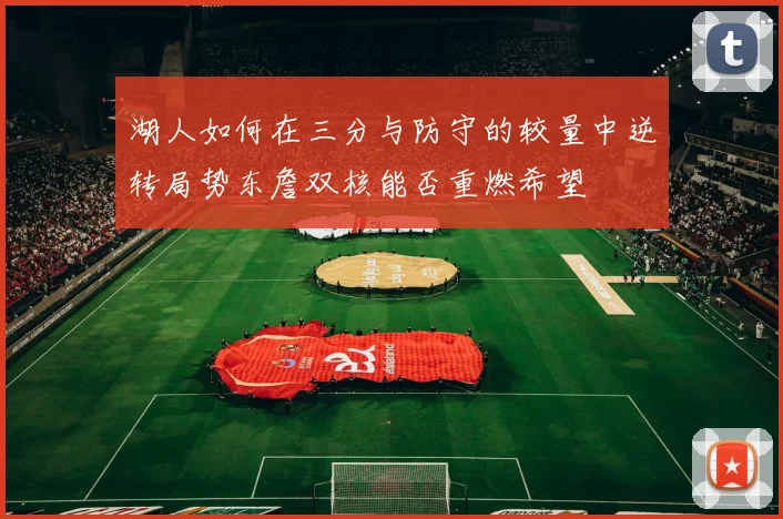 湖人如何在三分与防守的较量中逆转局势东詹双核能否重燃希望