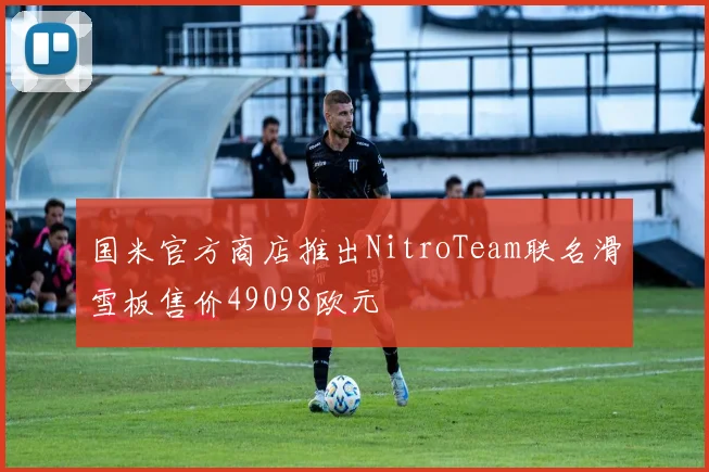 国米官方商店推出NitroTeam联名滑雪板售价49098欧元