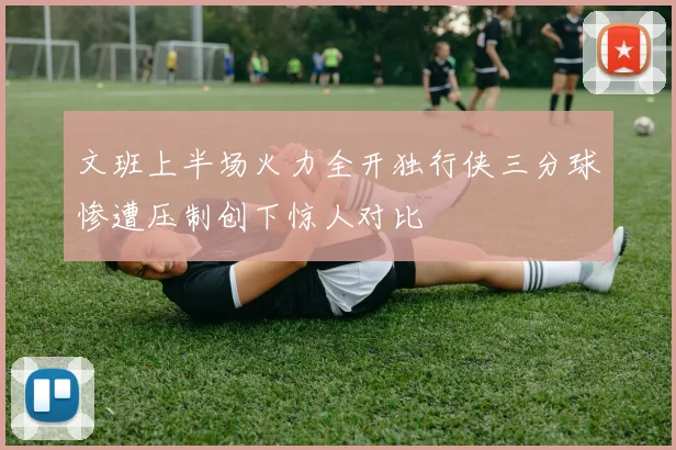 文班上半场火力全开独行侠三分球惨遭压制创下惊人对比