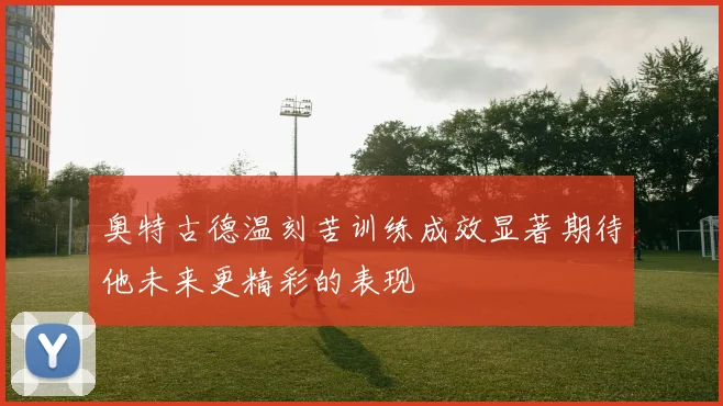 奥特古德温刻苦训练成效显著期待他未来更精彩的表现