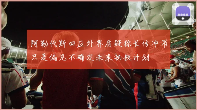 阿勒代斯回应外界质疑称长传冲吊只是偏见不确定未来执教计划