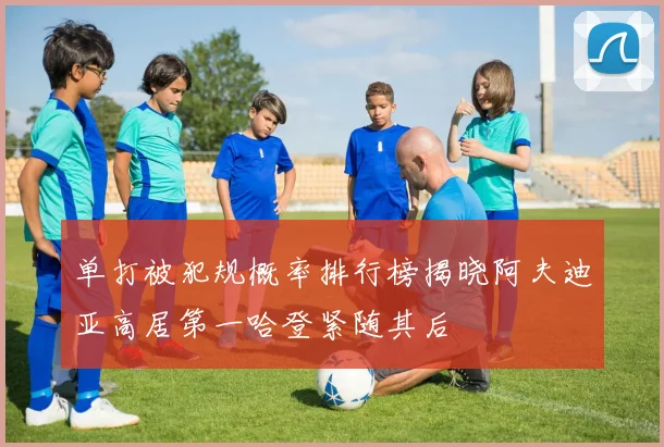 单打被犯规概率排行榜揭晓阿夫迪亚高居第一哈登紧随其后