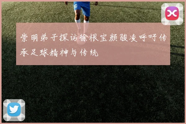 崇明弟子探访徐根宝颜骏凌呼吁传承足球精神与传统